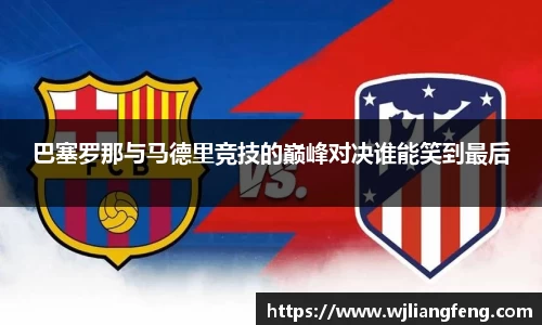 巴塞罗那与马德里竞技的巅峰对决谁能笑到最后